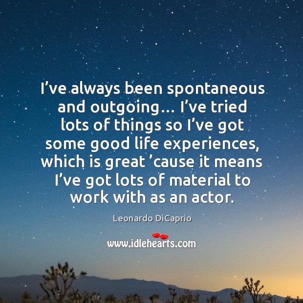 I’ve always been spontaneous and outgoing… I’ve tried lots of things so I’ve got some good life experiences Leonardo DiCaprio Picture Quote