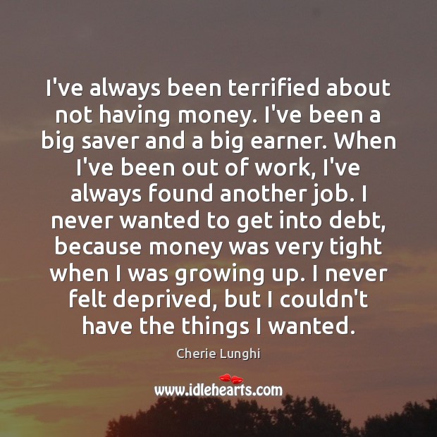 I’ve always been terrified about not having money. I’ve been a big Cherie Lunghi Picture Quote
