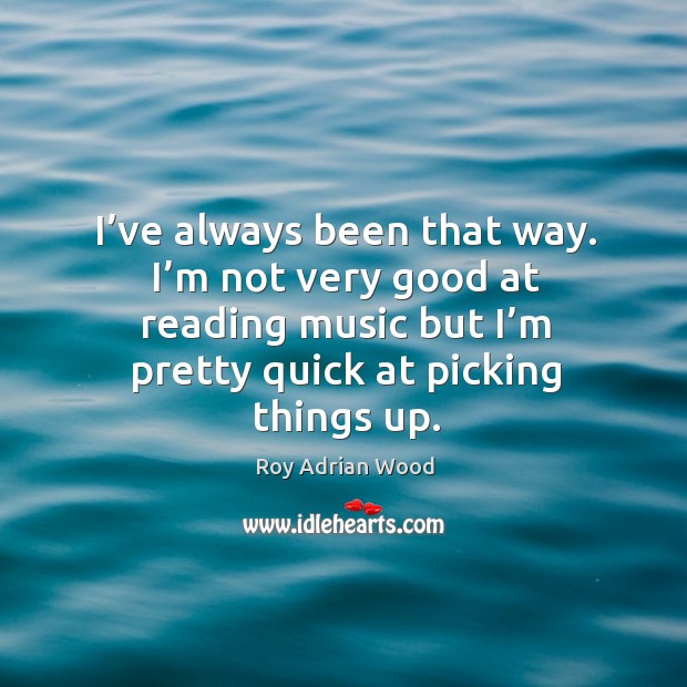 I’ve always been that way. I’m not very good at reading music but I’m pretty quick at picking things up. Image