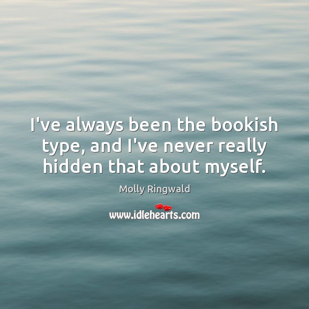 I’ve always been the bookish type, and I’ve never really hidden that about myself. Molly Ringwald Picture Quote