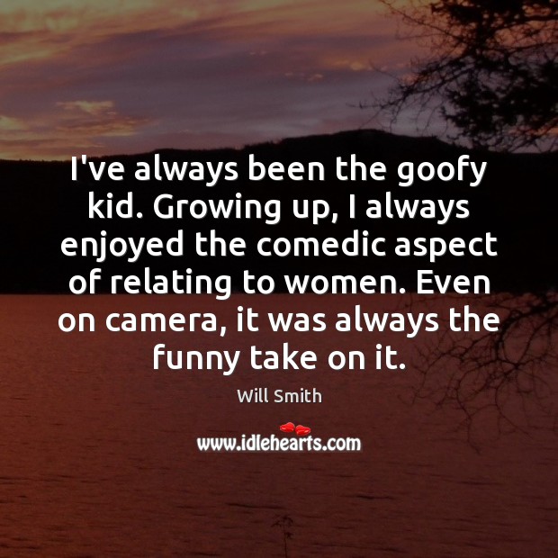 I’ve always been the goofy kid. Growing up, I always enjoyed the Image