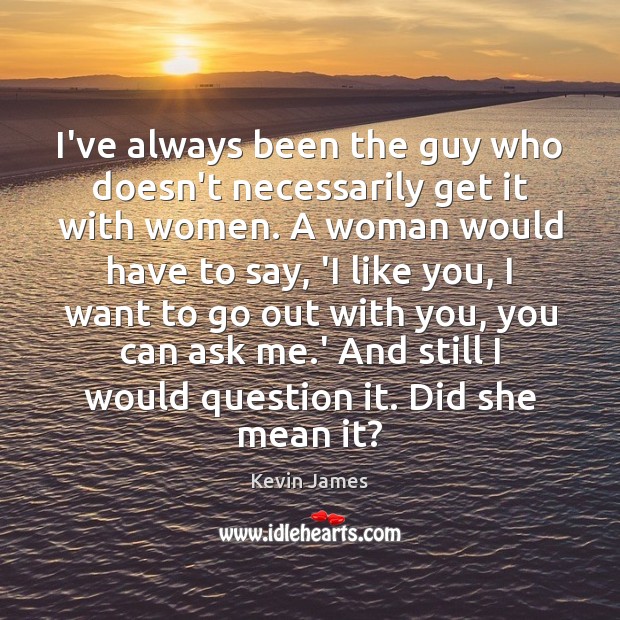 I’ve always been the guy who doesn’t necessarily get it with women. Kevin James Picture Quote