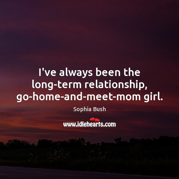 I’ve always been the long-term relationship, go-home-and-meet-mom girl. Sophia Bush Picture Quote