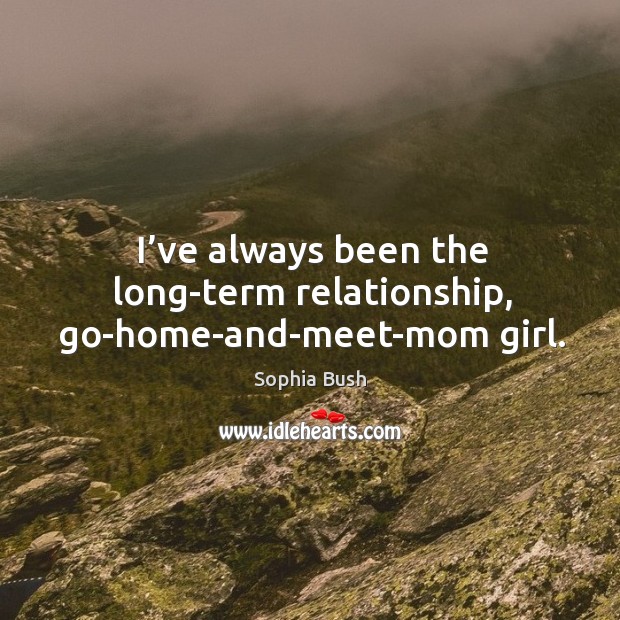 I’ve always been the long-term relationship, go-home-and-meet-mom girl. Sophia Bush Picture Quote