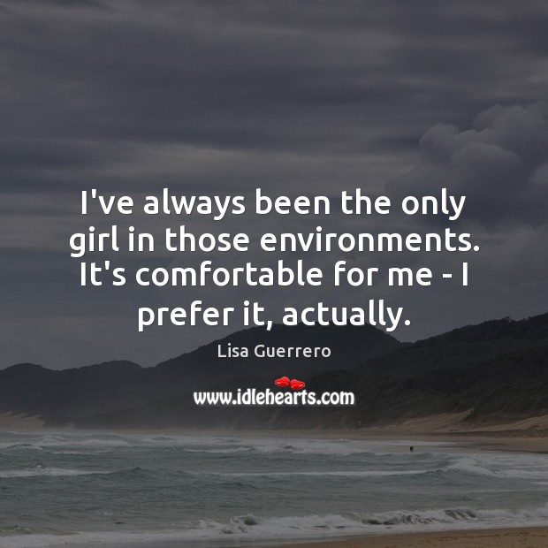 I’ve always been the only girl in those environments. It’s comfortable for Lisa Guerrero Picture Quote