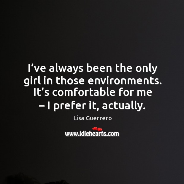I’ve always been the only girl in those environments. It’s comfortable for me – I prefer it, actually. Lisa Guerrero Picture Quote