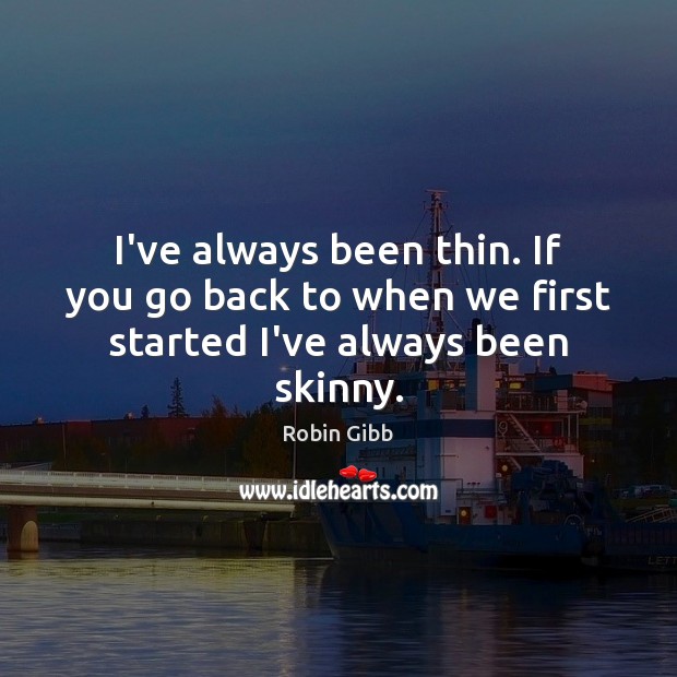 I’ve always been thin. If you go back to when we first started I’ve always been skinny. Robin Gibb Picture Quote