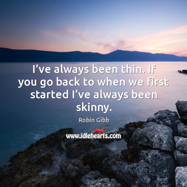 I’ve always been thin. If you go back to when we first started I’ve always been skinny. Image