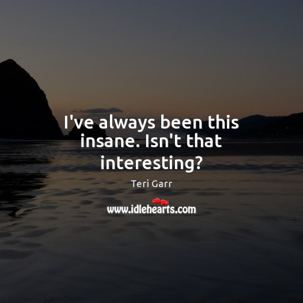 I’ve always been this insane. Isn’t that interesting? Teri Garr Picture Quote