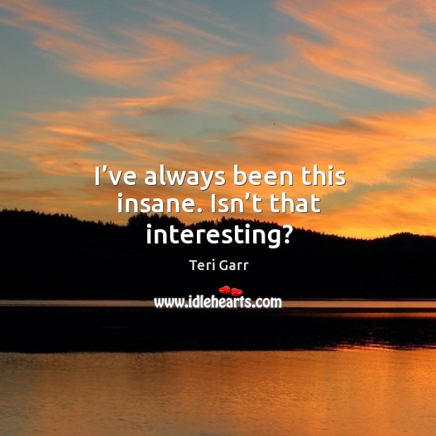 I’ve always been this insane. Isn’t that interesting? Teri Garr Picture Quote