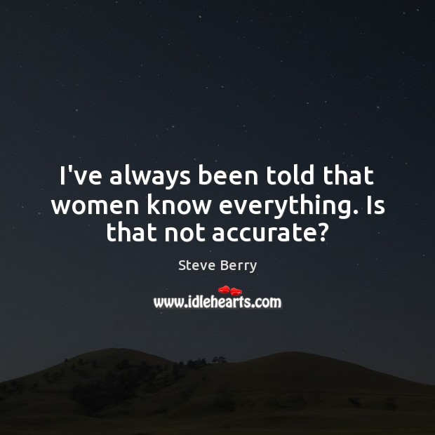 I’ve always been told that women know everything. Is that not accurate? Steve Berry Picture Quote