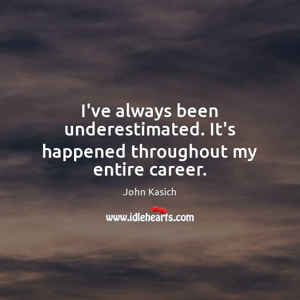 I’ve always been underestimated. It’s happened throughout my entire career. John Kasich Picture Quote