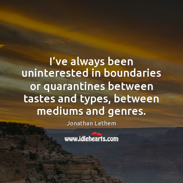 I’ve always been uninterested in boundaries or quarantines between tastes and Jonathan Lethem Picture Quote