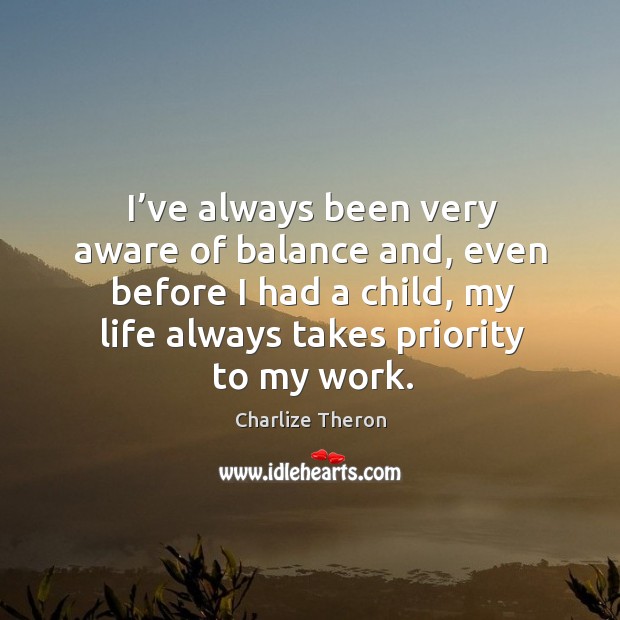 I’ve always been very aware of balance and, even before I had a child, my life always takes priority to my work. Charlize Theron Picture Quote
