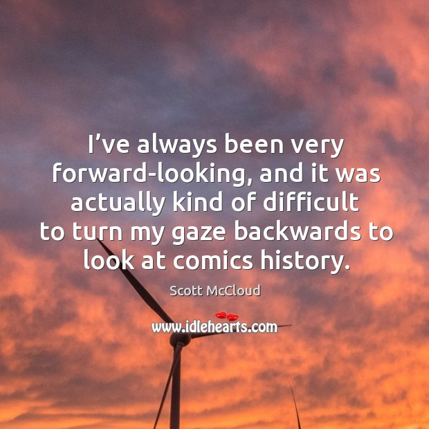 I’ve always been very forward-looking, and it was actually kind of difficult to turn my gaze backwards to look at comics history. Scott McCloud Picture Quote
