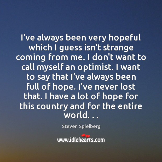 I’ve always been very hopeful which I guess isn’t strange coming from Steven Spielberg Picture Quote