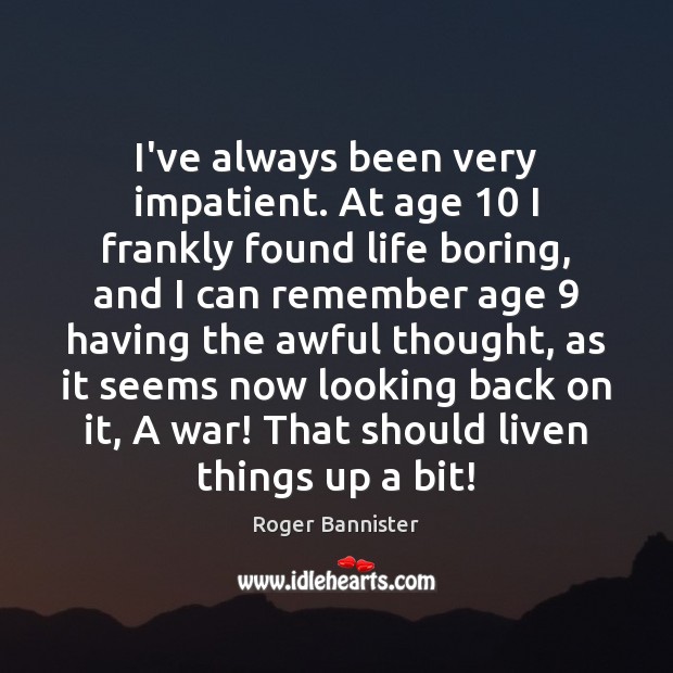 I’ve always been very impatient. At age 10 I frankly found life boring, Roger Bannister Picture Quote