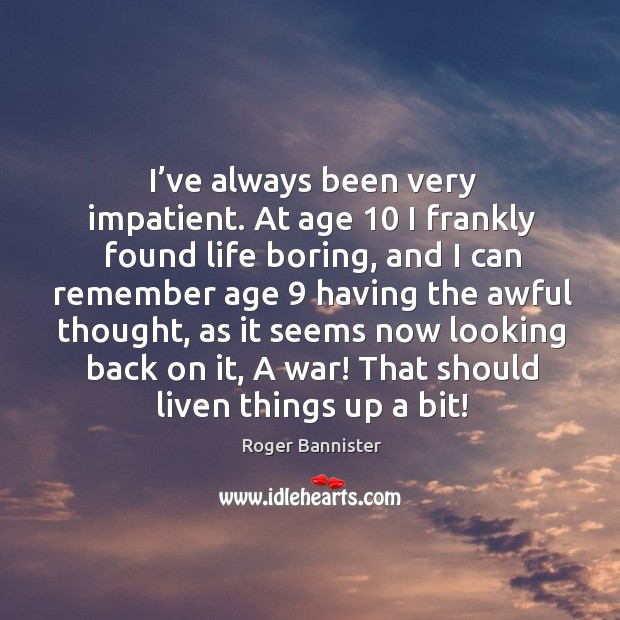 I’ve always been very impatient. At age 10 I frankly found life boring, and I can remember Image