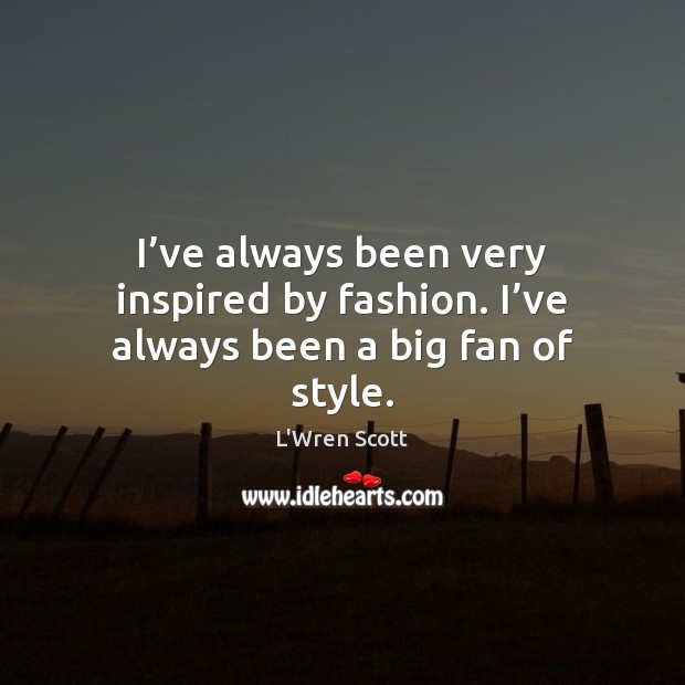 I’ve always been very inspired by fashion. I’ve always been a big fan of style. L’Wren Scott Picture Quote
