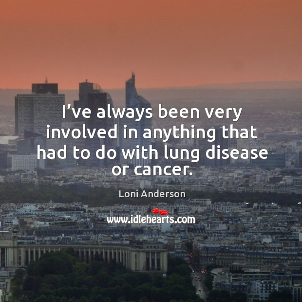 I’ve always been very involved in anything that had to do with lung disease or cancer. Loni Anderson Picture Quote