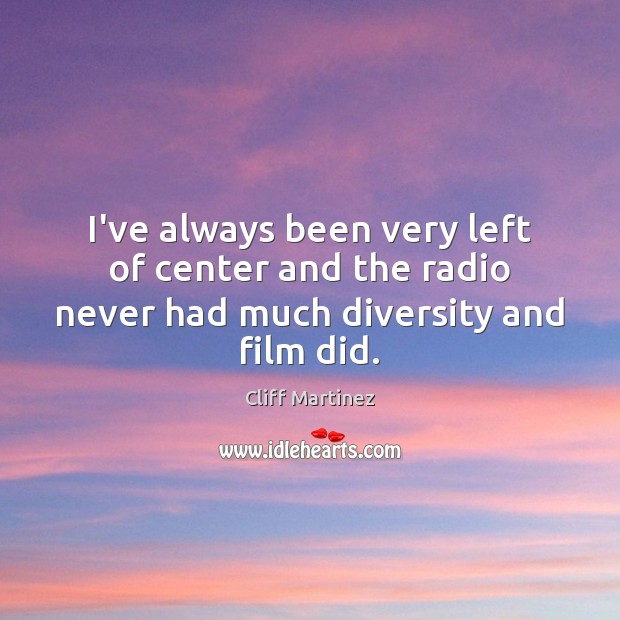 I’ve always been very left of center and the radio never had much diversity and film did. Cliff Martinez Picture Quote