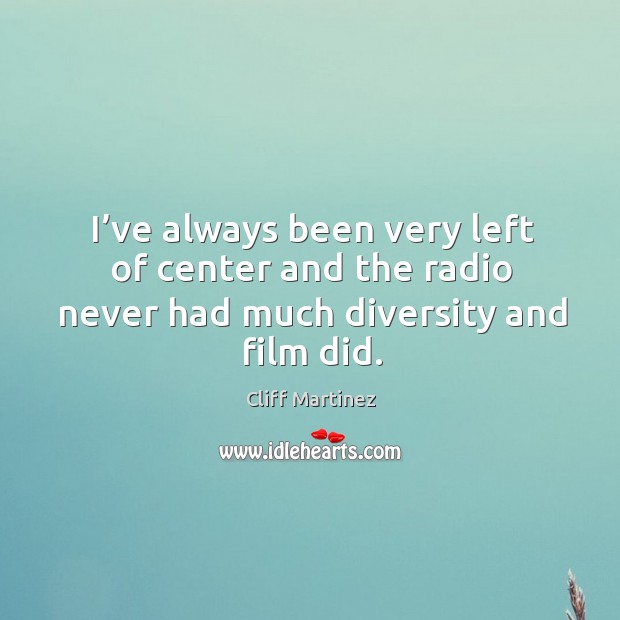 I’ve always been very left of center and the radio never had much diversity and film did. Image