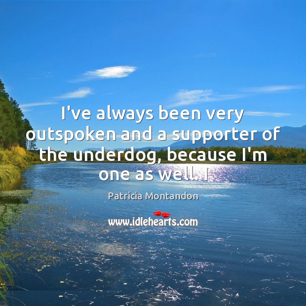I’ve always been very outspoken and a supporter of the underdog, because Patricia Montandon Picture Quote