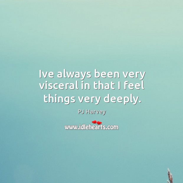 Ive always been very visceral in that I feel things very deeply. PJ Harvey Picture Quote