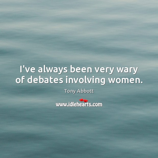 I’ve always been very wary of debates involving women. Tony Abbott Picture Quote