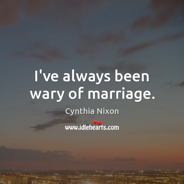 I’ve always been wary of marriage. Cynthia Nixon Picture Quote