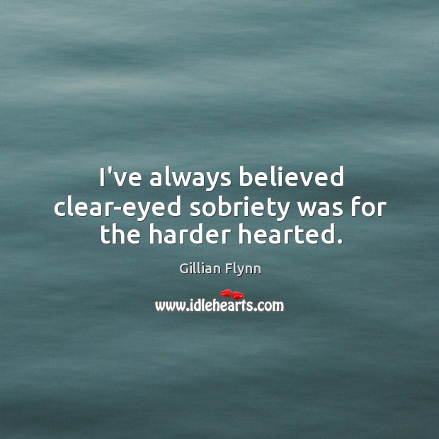 I’ve always believed clear-eyed sobriety was for the harder hearted. Gillian Flynn Picture Quote