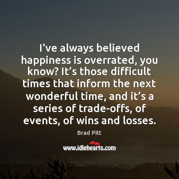 I’ve always believed happiness is overrated, you know? It’s those difficult Brad Pitt Picture Quote