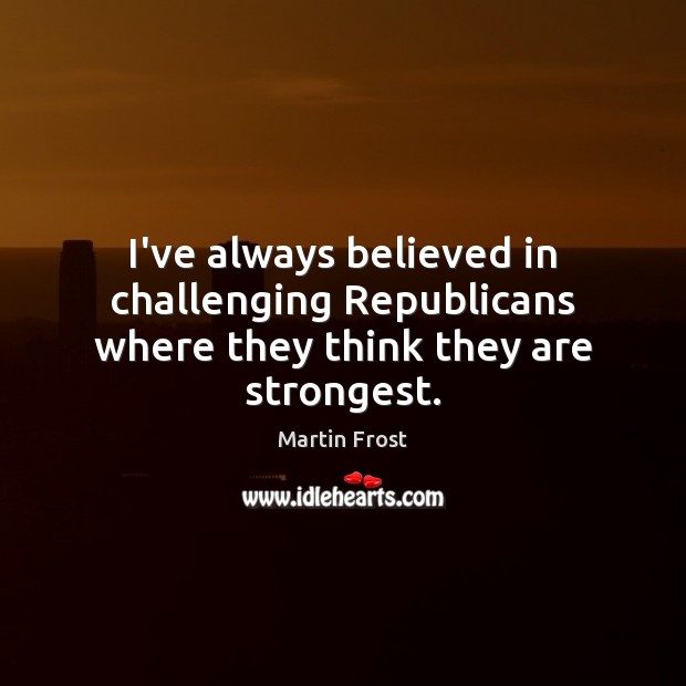 I’ve always believed in challenging Republicans where they think they are strongest. Martin Frost Picture Quote