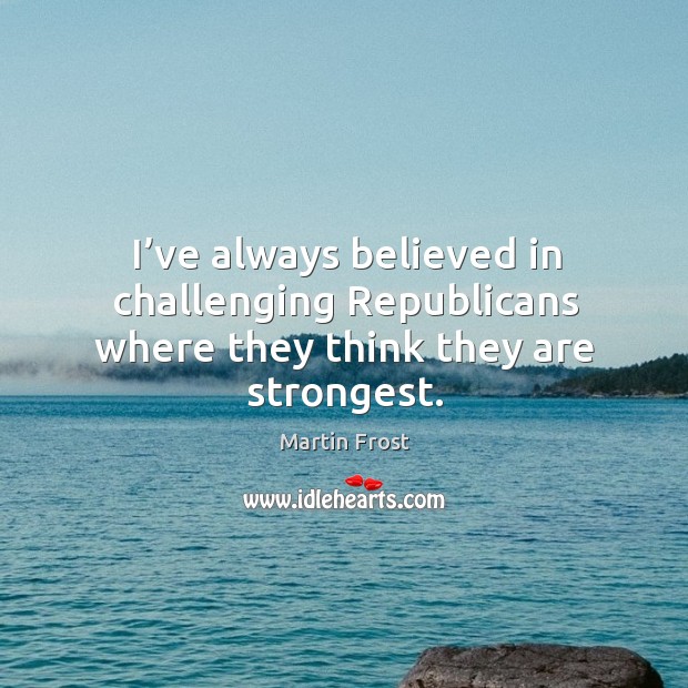 I’ve always believed in challenging republicans where they think they are strongest. Martin Frost Picture Quote
