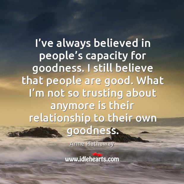 I’ve always believed in people’s capacity for goodness. I still believe that people are good. Image