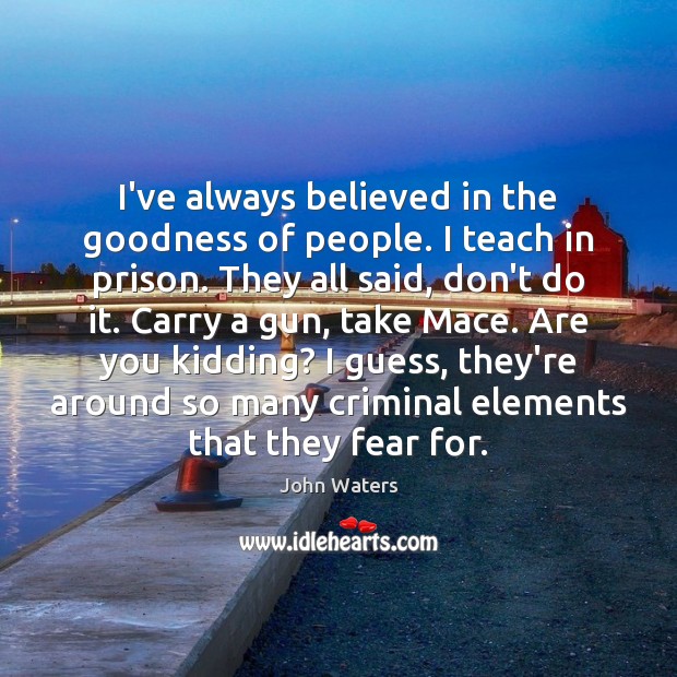 I’ve always believed in the goodness of people. I teach in prison. John Waters Picture Quote