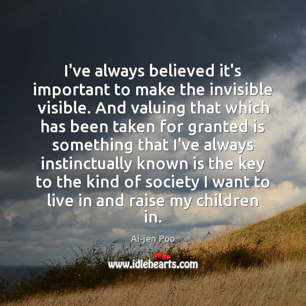 I’ve always believed it’s important to make the invisible visible. And valuing 