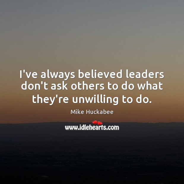 I’ve always believed leaders don’t ask others to do what they’re unwilling to do. Mike Huckabee Picture Quote