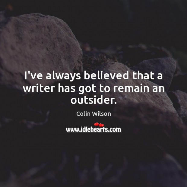 I’ve always believed that a writer has got to remain an outsider. Colin Wilson Picture Quote