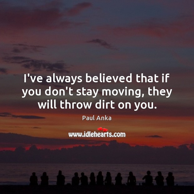 I’ve always believed that if you don’t stay moving, they will throw dirt on you. Paul Anka Picture Quote