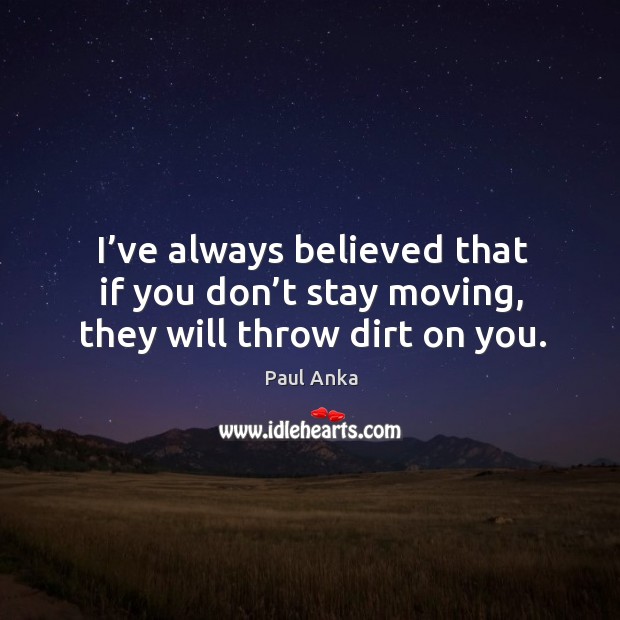 I’ve always believed that if you don’t stay moving, they will throw dirt on you. Paul Anka Picture Quote