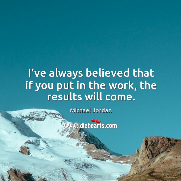 I’ve always believed that if you put in the work, the results will come. Michael Jordan Picture Quote