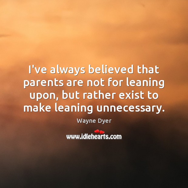 I’ve always believed that parents are not for leaning upon, but rather Wayne Dyer Picture Quote
