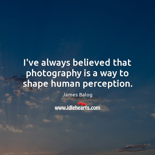 I’ve always believed that photography is a way to shape human perception. James Balog Picture Quote