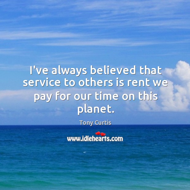 I’ve always believed that service to others is rent we pay for our time on this planet. Tony Curtis Picture Quote