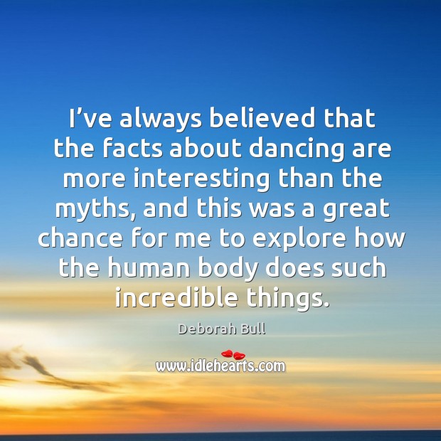 I’ve always believed that the facts about dancing are more interesting than the myths Deborah Bull Picture Quote