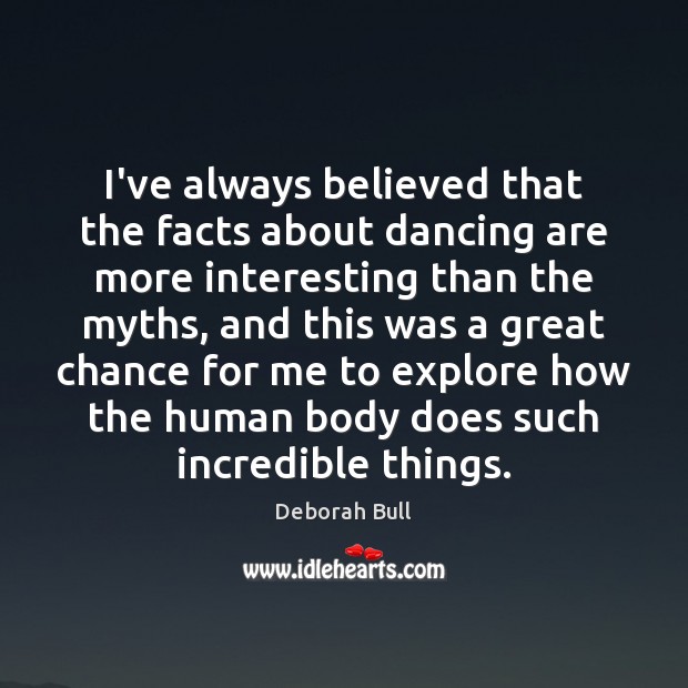 I’ve always believed that the facts about dancing are more interesting than Deborah Bull Picture Quote