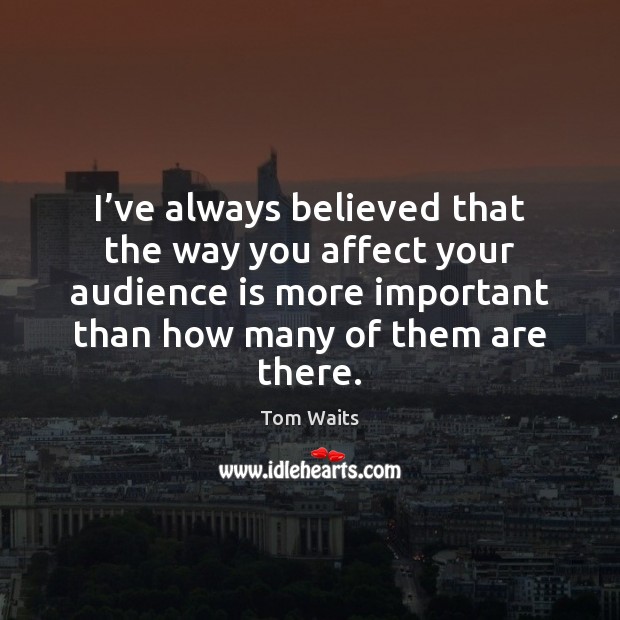 I’ve always believed that the way you affect your audience is Tom Waits Picture Quote