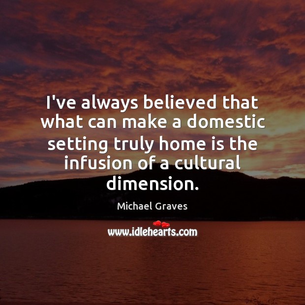 I’ve always believed that what can make a domestic setting truly home Home Quotes Image