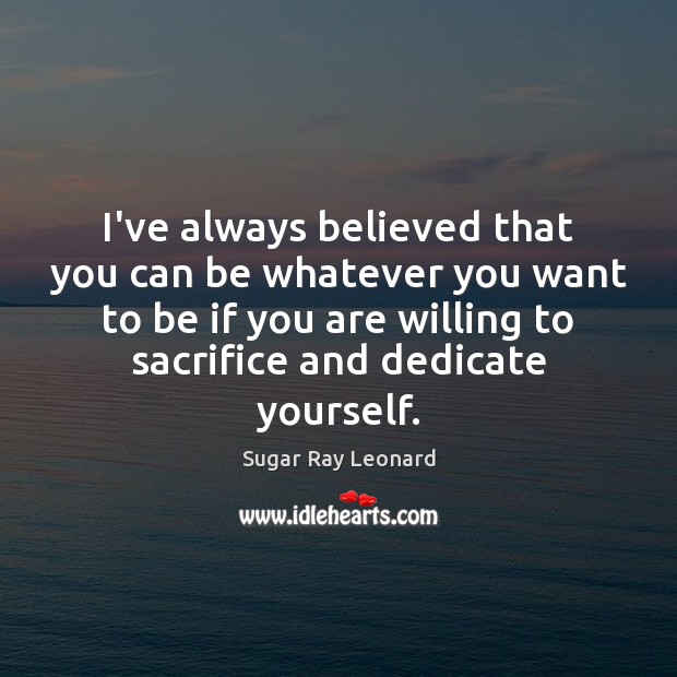 I’ve always believed that you can be whatever you want to be Sugar Ray Leonard Picture Quote